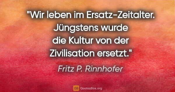 Fritz P. Rinnhofer Zitat: "Wir leben im Ersatz-Zeitalter. Jüngstens wurde die Kultur von..."