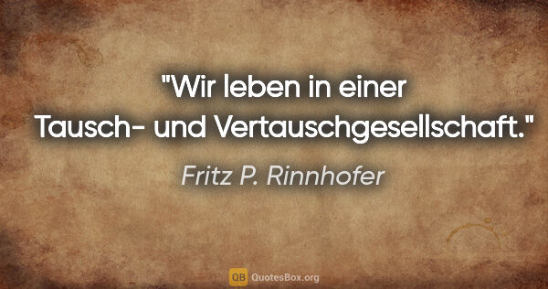 Fritz P. Rinnhofer Zitat: "Wir leben in einer Tausch- und Vertauschgesellschaft."