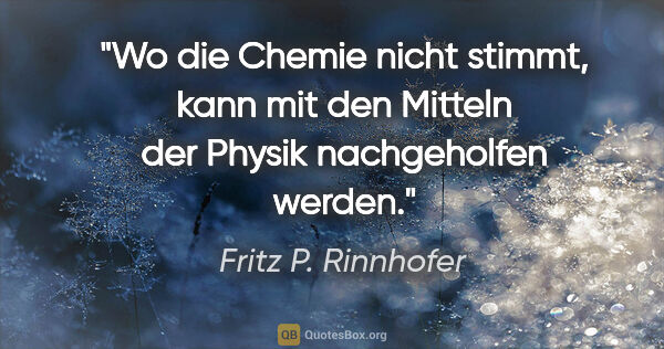 Fritz P. Rinnhofer Zitat: "Wo die Chemie nicht stimmt, kann mit den Mitteln der Physik..."