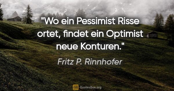 Fritz P. Rinnhofer Zitat: "Wo ein Pessimist Risse ortet, findet ein Optimist neue Konturen."
