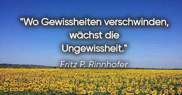 Fritz P. Rinnhofer Zitat: "Wo Gewissheiten verschwinden, wächst die Ungewissheit."