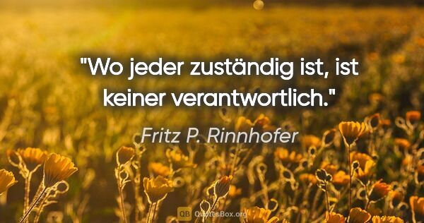 Fritz P. Rinnhofer Zitat: "Wo jeder zuständig ist, ist keiner verantwortlich."