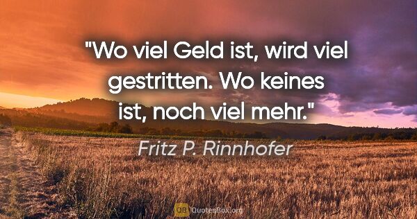 Fritz P. Rinnhofer Zitat: "Wo viel Geld ist, wird viel gestritten. Wo keines ist, noch..."