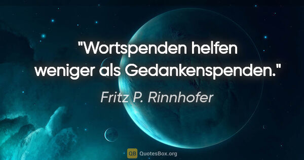 Fritz P. Rinnhofer Zitat: "Wortspenden helfen weniger als Gedankenspenden."
