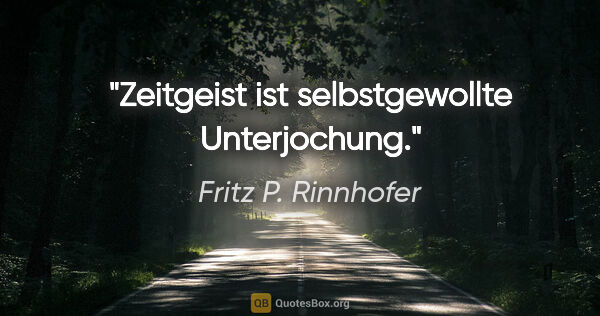 Fritz P. Rinnhofer Zitat: "Zeitgeist ist selbstgewollte Unterjochung."