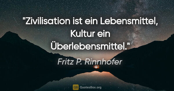 Fritz P. Rinnhofer Zitat: "Zivilisation ist ein Lebensmittel, Kultur ein Überlebensmittel."