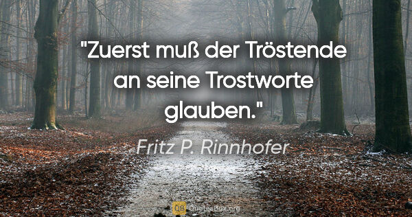 Fritz P. Rinnhofer Zitat: "Zuerst muß der Tröstende an seine Trostworte glauben."