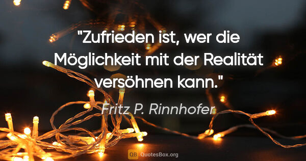 Fritz P. Rinnhofer Zitat: "Zufrieden ist, wer die Möglichkeit mit der Realität versöhnen..."