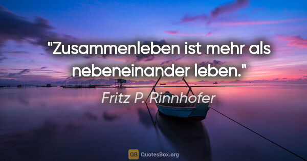 Fritz P. Rinnhofer Zitat: "Zusammenleben ist mehr als nebeneinander leben."