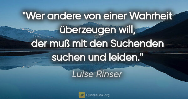 Luise Rinser Zitat: "Wer andere von einer Wahrheit überzeugen will, der muß mit den..."