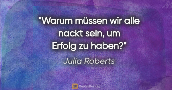 Julia Roberts Zitat: "Warum müssen wir alle nackt sein, um Erfolg zu haben?"