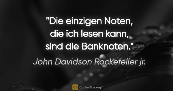 John Davidson Rockefeller jr. Zitat: "Die einzigen Noten, die ich lesen kann, sind die Banknoten."