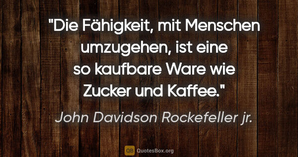 John Davidson Rockefeller jr. Zitat: "Die Fähigkeit, mit Menschen umzugehen, ist eine so kaufbare..."