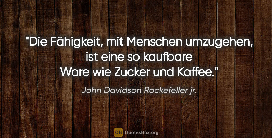 John Davidson Rockefeller jr. Zitat: "Die Fähigkeit, mit Menschen umzugehen, ist eine so kaufbare..."