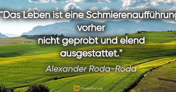 Alexander Roda-Roda Zitat: "Das Leben ist eine Schmierenaufführung; vorher nicht geprobt..."