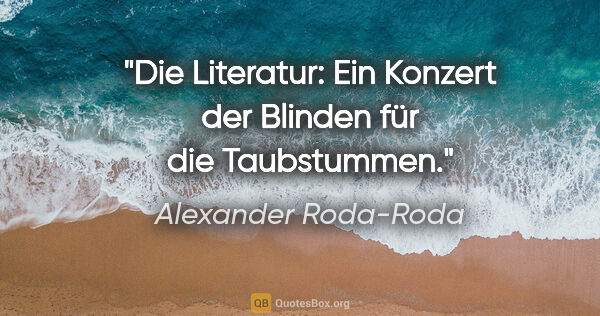 Alexander Roda-Roda Zitat: "Die Literatur: Ein Konzert der Blinden für die Taubstummen."