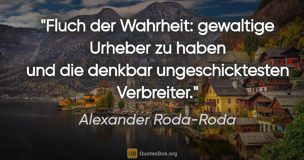 Alexander Roda-Roda Zitat: "Fluch der Wahrheit: gewaltige Urheber zu haben und die denkbar..."