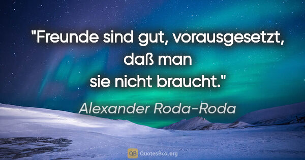 Alexander Roda-Roda Zitat: "Freunde sind gut, vorausgesetzt, daß man sie nicht braucht."