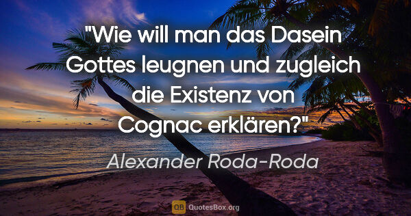 Alexander Roda-Roda Zitat: "Wie will man das Dasein Gottes leugnen und zugleich die..."