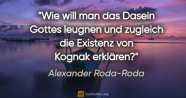 Alexander Roda-Roda Zitat: "Wie will man das Dasein Gottes leugnen und zugleich die..."