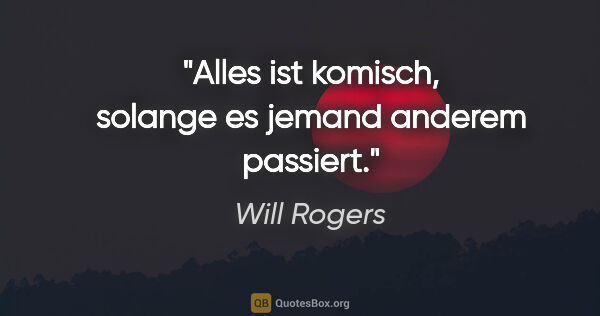 Will Rogers Zitat: "Alles ist komisch, solange es jemand anderem passiert."