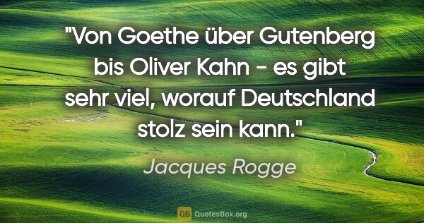 Jacques Rogge Zitat: "Von Goethe über Gutenberg bis Oliver Kahn - es gibt sehr viel,..."