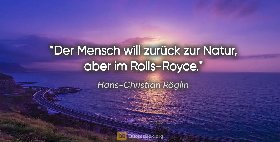 Hans-Christian Röglin Zitat: "Der Mensch will zurück zur Natur, aber im Rolls-Royce."