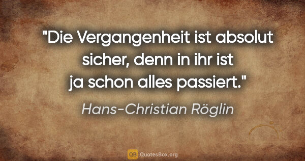 Hans-Christian Röglin Zitat: "Die Vergangenheit ist absolut sicher, denn in ihr ist ja schon..."