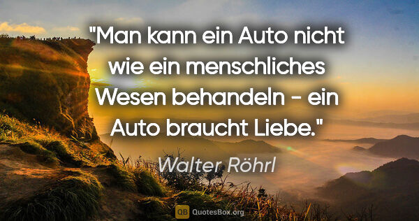 Walter Röhrl Zitat: "Man kann ein Auto nicht wie ein menschliches Wesen behandeln -..."