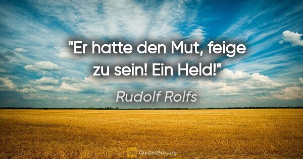 Rudolf Rolfs Zitat: "Er hatte den Mut, feige zu sein! Ein Held!"