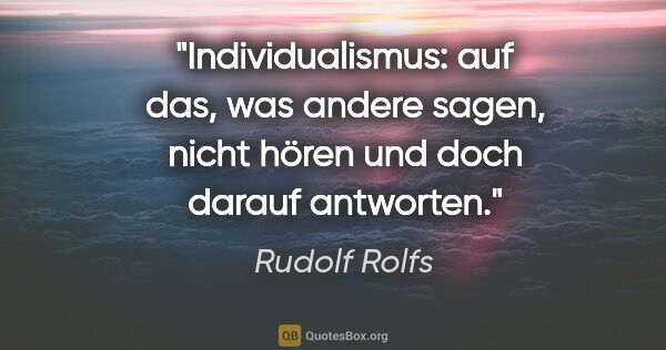 Rudolf Rolfs Zitat: "Individualismus: auf das, was andere sagen, nicht hören und..."
