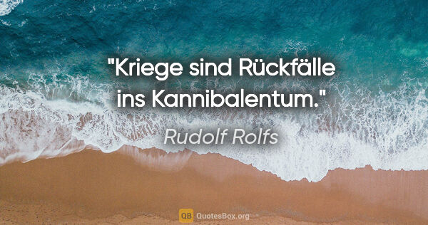 Rudolf Rolfs Zitat: "Kriege sind Rückfälle ins Kannibalentum."