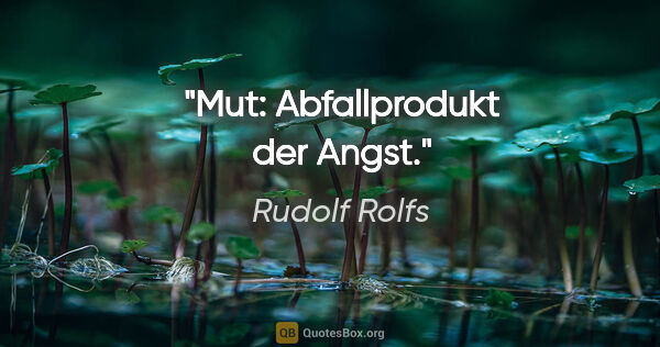 Rudolf Rolfs Zitat: "Mut: Abfallprodukt der Angst."