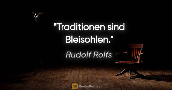 Rudolf Rolfs Zitat: "Traditionen sind Bleisohlen."