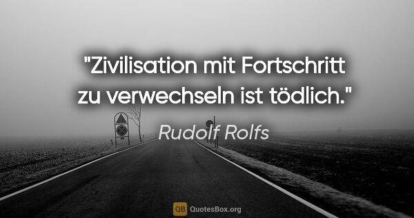Rudolf Rolfs Zitat: "Zivilisation mit Fortschritt zu verwechseln ist tödlich."