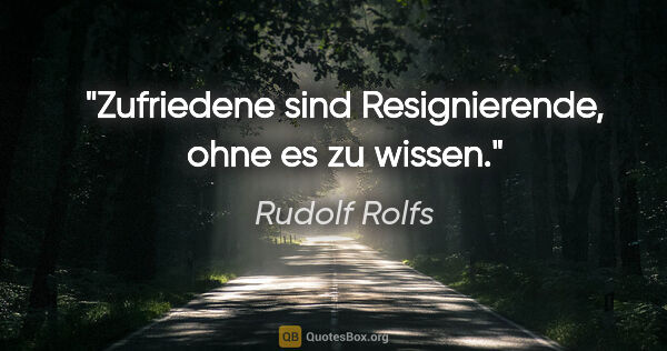 Rudolf Rolfs Zitat: "Zufriedene sind Resignierende, ohne es zu wissen."