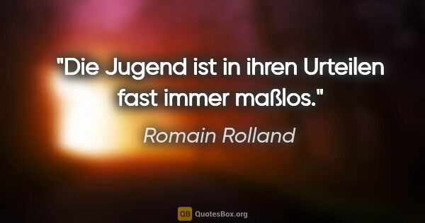 Romain Rolland Zitat: "Die Jugend ist in ihren Urteilen fast immer maßlos."