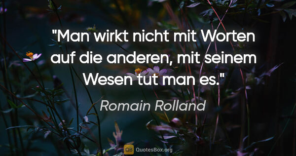 Romain Rolland Zitat: "Man wirkt nicht mit Worten auf die anderen, mit seinem Wesen..."