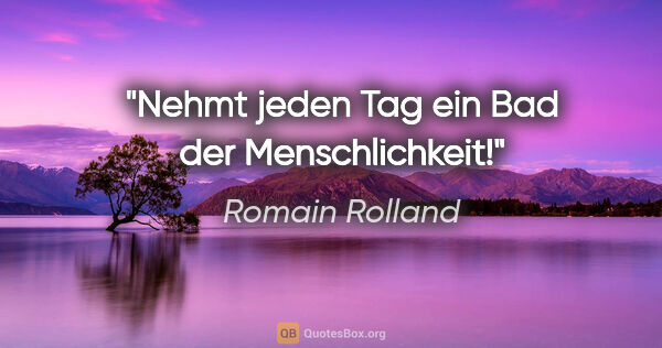 Romain Rolland Zitat: "Nehmt jeden Tag ein Bad der Menschlichkeit!"