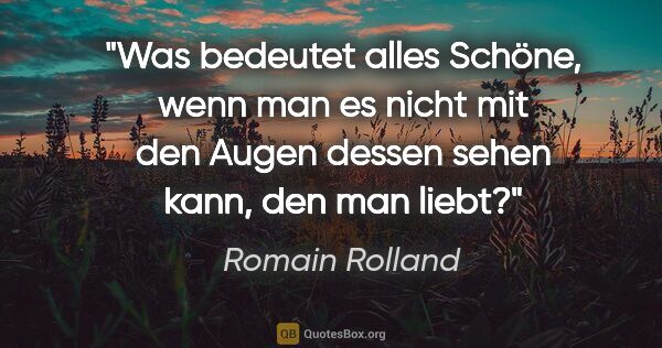 Romain Rolland Zitat: "Was bedeutet alles Schöne, wenn man es nicht mit den Augen..."