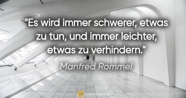 Manfred Rommel Zitat: "Es wird immer schwerer, etwas zu tun, und immer leichter,..."