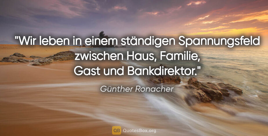 Günther Ronacher Zitat: "Wir leben in einem ständigen Spannungsfeld zwischen Haus,..."