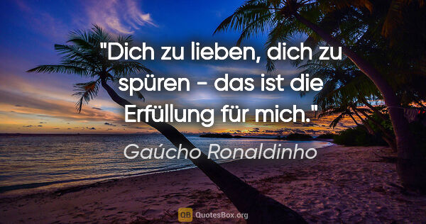 Gaúcho Ronaldinho Zitat: "Dich zu lieben, dich zu spüren - das ist die Erfüllung für mich."