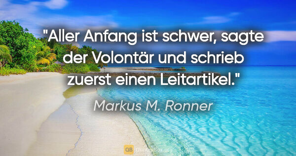 Markus M. Ronner Zitat: "Aller Anfang ist schwer, sagte der Volontär und schrieb zuerst..."