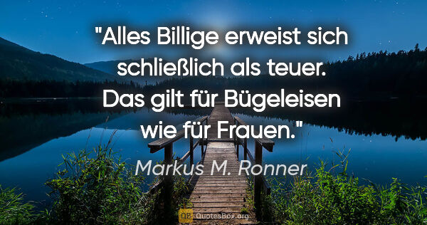 Markus M. Ronner Zitat: "Alles Billige erweist sich schließlich als teuer. Das gilt für..."