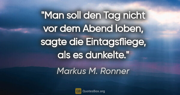 Markus M. Ronner Zitat: "Man soll den Tag nicht vor dem Abend loben, sagte die..."