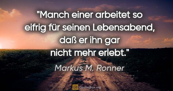 Markus M. Ronner Zitat: "Manch einer arbeitet so eifrig für seinen Lebensabend, daß er..."