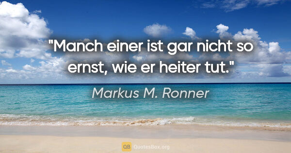 Markus M. Ronner Zitat: "Manch einer ist gar nicht so ernst, wie er heiter tut."