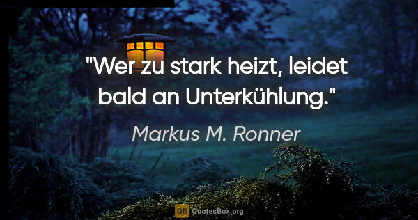 Markus M. Ronner Zitat: "Wer zu stark heizt, leidet bald an Unterkühlung."