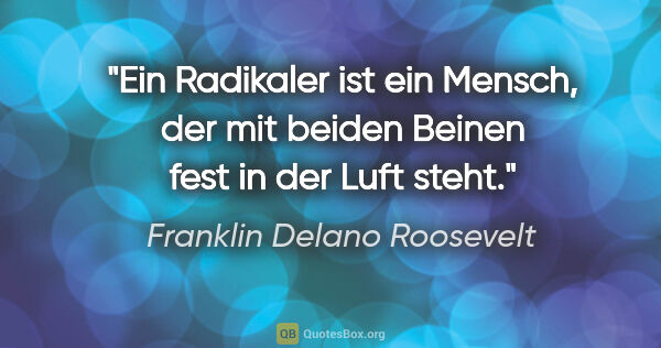 Franklin Delano Roosevelt Zitat: "Ein Radikaler ist ein Mensch, der mit beiden Beinen fest in..."